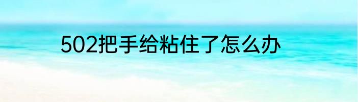 502把手给粘住了怎么办
