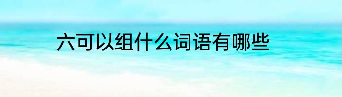 六可以组什么词语有哪些