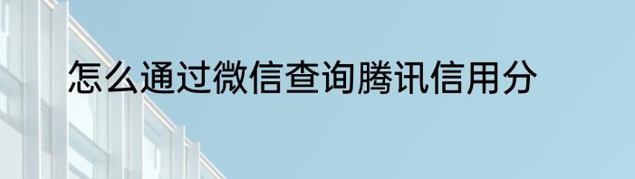 怎么通过微信查询腾讯信用分