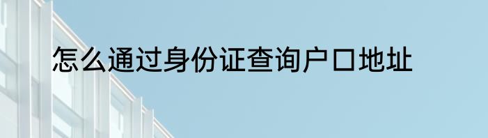 怎么通过身份证查询户口地址
