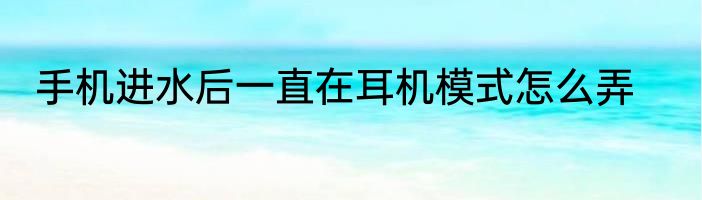 手机进水后一直在耳机模式怎么弄