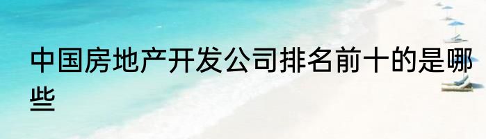 中国房地产开发公司排名前十的是哪些