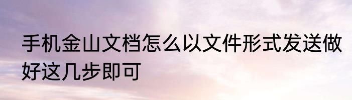 手机金山文档怎么以文件形式发送做好这几步即可