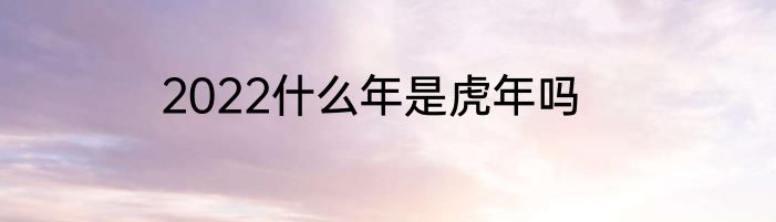 2022什么年是虎年吗