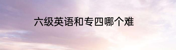 六级英语和专四哪个难