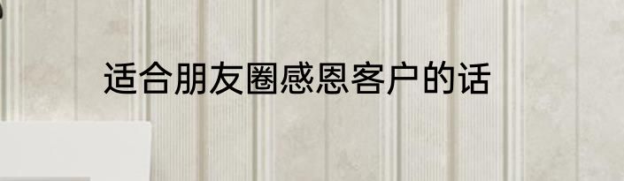 适合朋友圈感恩客户的话