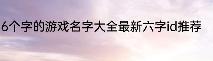 6个字的游戏名字大全最新六字id推荐