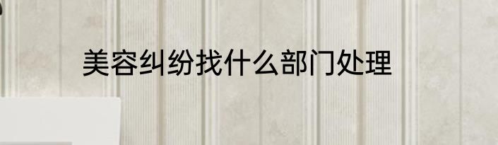美容纠纷找什么部门处理