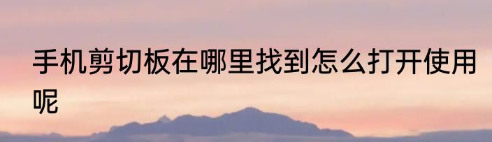 手机剪切板在哪里找到怎么打开使用呢