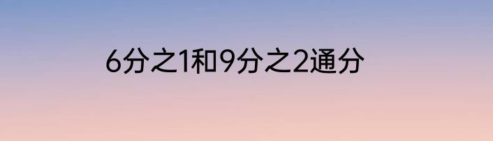 6分之1和9分之2通分