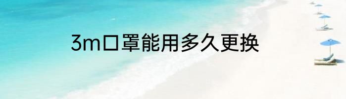 3m口罩能用多久更换