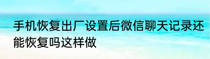手机恢复出厂设置后微信聊天记录还能恢复吗这样做