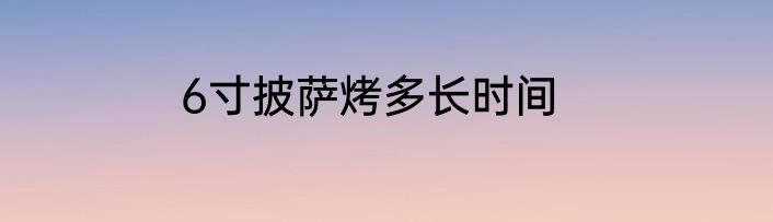 6寸披萨烤多长时间