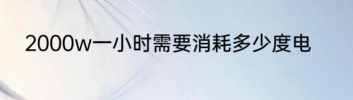 2000w一小时需要消耗多少度电