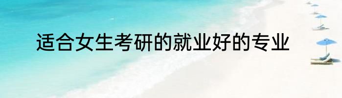 适合女生考研的就业好的专业