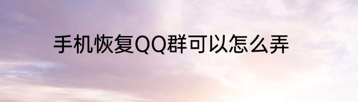 手机恢复QQ群可以怎么弄