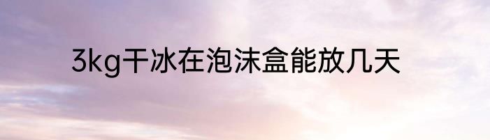 3kg干冰在泡沫盒能放几天