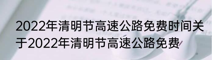 2022年清明节高速公路免费时间关于2022年清明节高速公路免费
