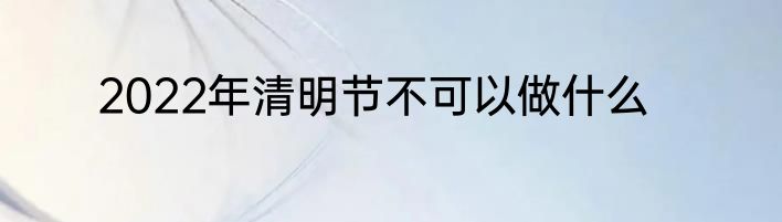 2022年清明节不可以做什么