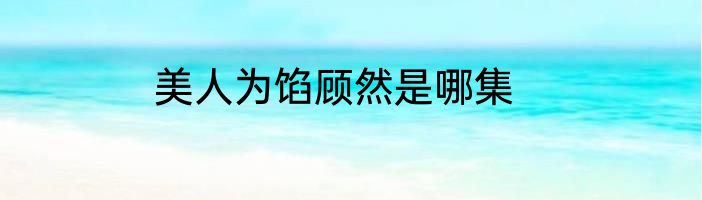 美人为馅顾然是哪集
