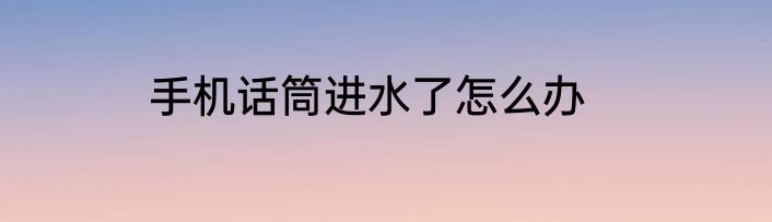 手机话筒进水了怎么办