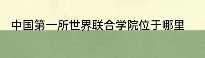 中国第一所世界联合学院位于哪里