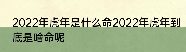 2022年虎年是什么命2022年虎年到底是啥命呢