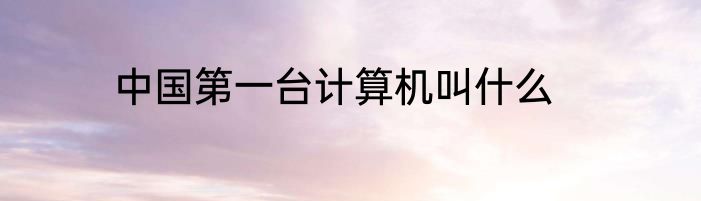 中国第一台计算机叫什么