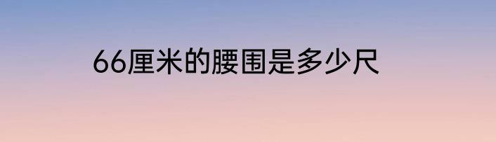 66厘米的腰围是多少尺