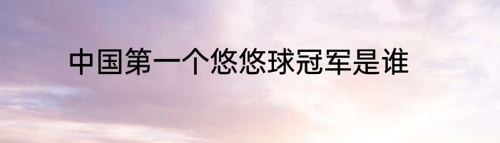 中国第一个悠悠球冠军是谁