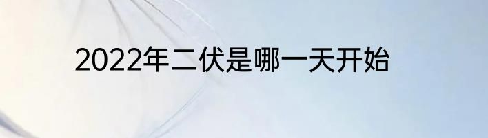 2022年二伏是哪一天开始