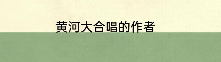 黄河大合唱的作者