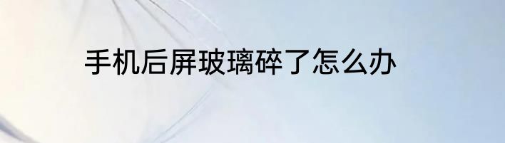 手机后屏玻璃碎了怎么办