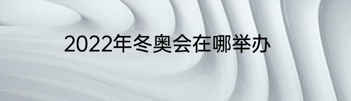 2022年冬奥会在哪举办