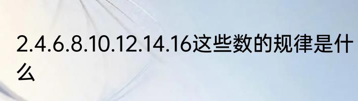 2.4.6.8.10.12.14.16这些数的规律是什么