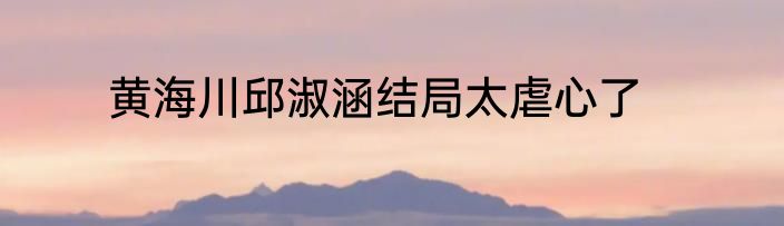 黄海川邱淑涵结局太虐心了