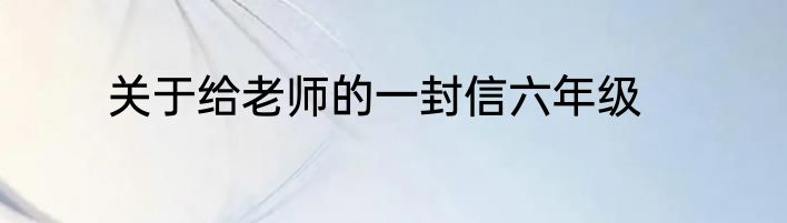 关于给老师的一封信六年级