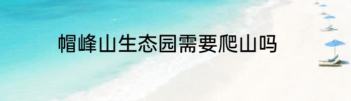 帽峰山生态园需要爬山吗