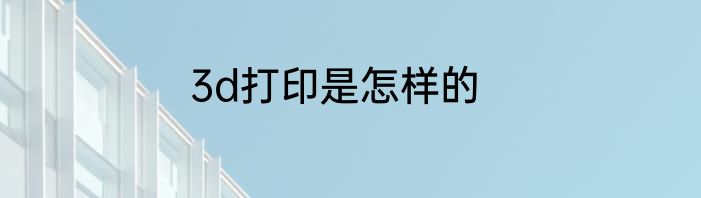 3d打印是怎样的