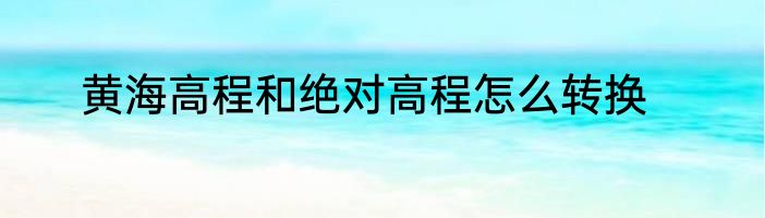 黄海高程和绝对高程怎么转换
