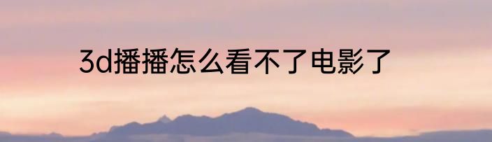 3d播播怎么看不了电影了