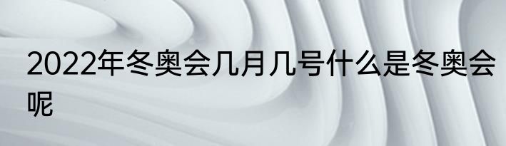 2022年冬奥会几月几号什么是冬奥会呢