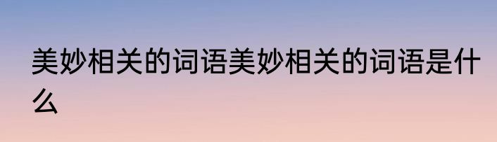 美妙相关的词语美妙相关的词语是什么
