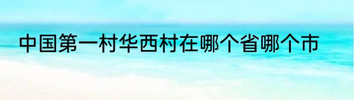 中国第一村华西村在哪个省哪个市