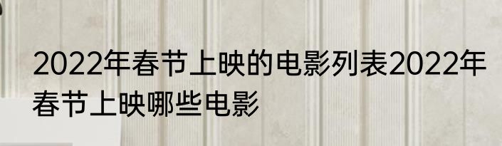 2022年春节上映的电影列表2022年春节上映哪些电影