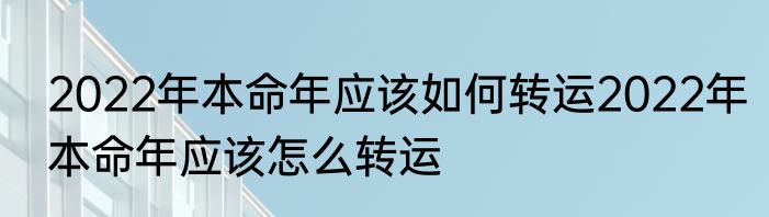 2022年本命年应该如何转运2022年本命年应该怎么转运