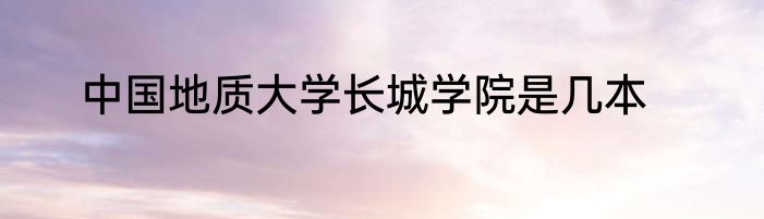 中国地质大学长城学院是几本