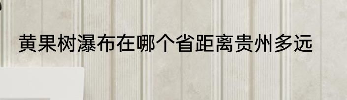 黄果树瀑布在哪个省距离贵州多远
