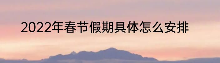 2022年春节假期具体怎么安排
