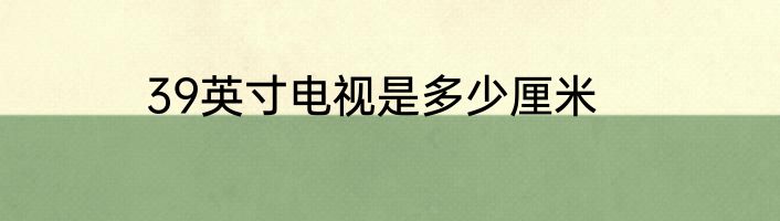 39英寸电视是多少厘米
